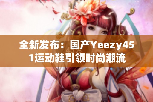 全新发布：国产Yeezy451运动鞋引领时尚潮流