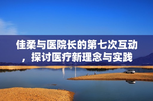 佳柔与医院长的第七次互动，探讨医疗新理念与实践