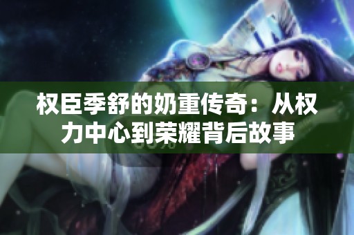 权臣季舒的奶重传奇：从权力中心到荣耀背后故事