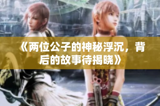 《两位公子的神秘浮沉，背后的故事待揭晓》