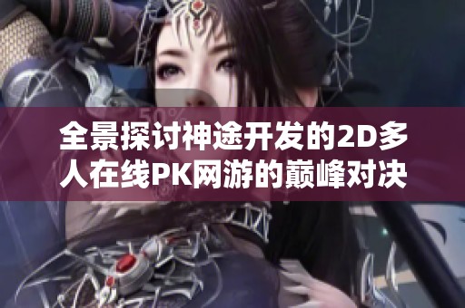 全景探讨神途开发的2D多人在线PK网游的巅峰对决与游戏特色分析