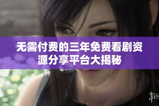 无需付费的三年免费看剧资源分享平台大揭秘