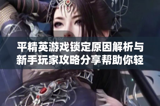 平精英游戏锁定原因解析与新手玩家攻略分享帮助你轻松上手游戏