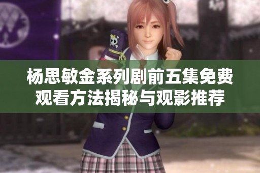 杨思敏金系列剧前五集免费观看方法揭秘与观影推荐