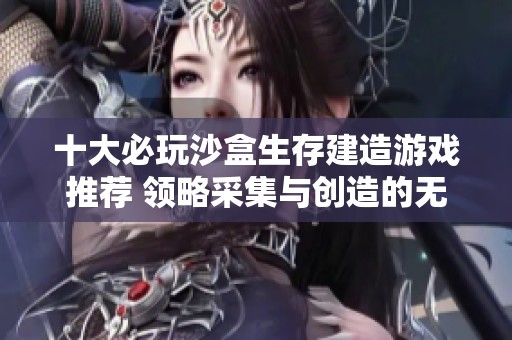 十大必玩沙盒生存建造游戏推荐 领略采集与创造的无尽乐趣