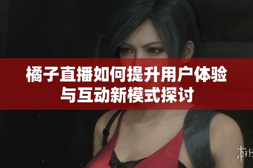 橘子直播如何提升用户体验与互动新模式探讨