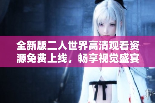 全新版二人世界高清观看资源免费上线，畅享视觉盛宴
