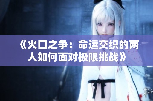 《火口之争：命运交织的两人如何面对极限挑战》