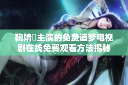 鞠婧祎主演的免费造梦电视剧在线免费观看方法揭秘