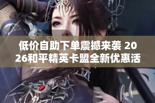 低价自助下单震撼来袭 2026和平精英卡盟全新优惠活动等你来体验