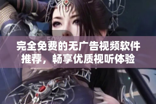 完全免费的无广告视频软件推荐，畅享优质视听体验