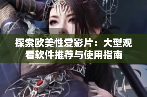 探索欧美性爱影片：大型观看软件推荐与使用指南