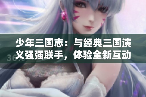 少年三国志：与经典三国演义强强联手，体验全新互动游戏乐趣！