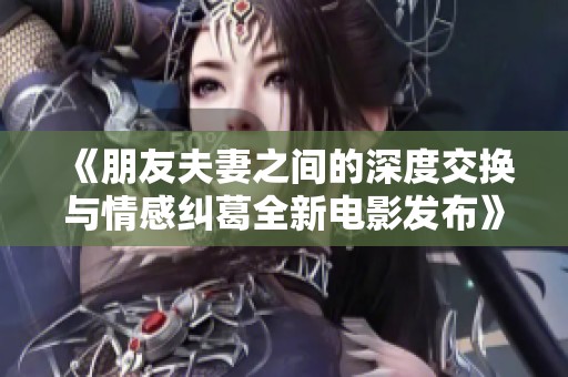 《朋友夫妻之间的深度交换与情感纠葛全新电影发布》