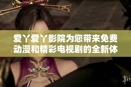 爱丫爱丫影院为您带来免费动漫和精彩电视剧的全新体验
