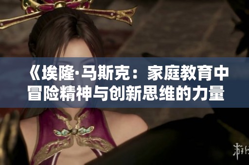 《埃隆·马斯克：家庭教育中冒险精神与创新思维的力量与影响》