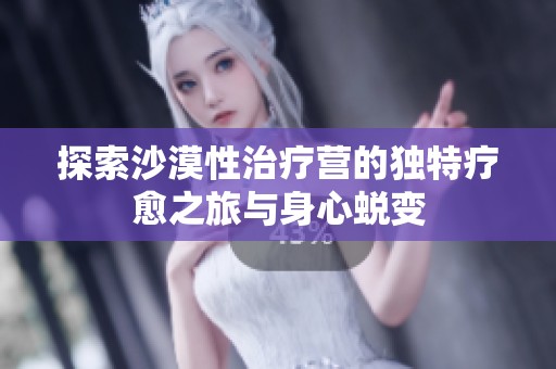 探索沙漠性治疗营的独特疗愈之旅与身心蜕变