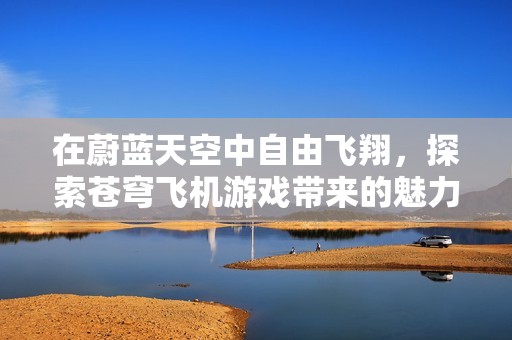 在蔚蓝天空中自由飞翔，探索苍穹飞机游戏带来的魅力与难度解析