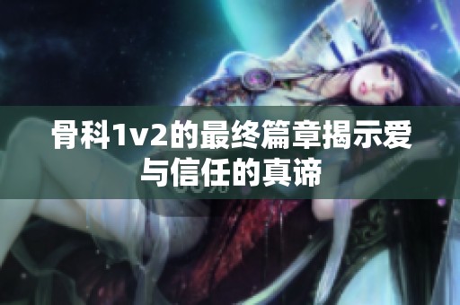 骨科1v2的最终篇章揭示爱与信任的真谛