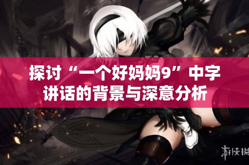 探讨“一个好妈妈9”中字讲话的背景与深意分析