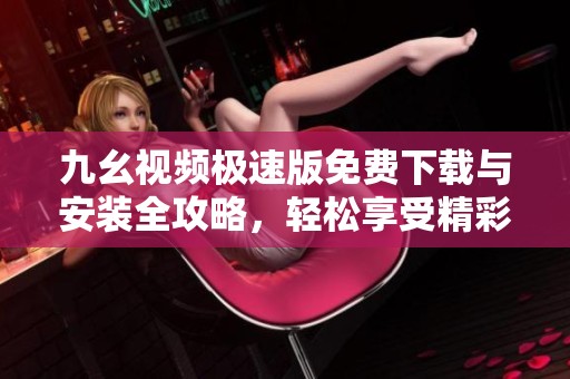 九幺视频极速版免费下载与安装全攻略，轻松享受精彩内容