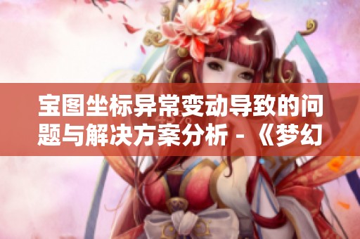 宝图坐标异常变动导致的问题与解决方案分析 - 《梦幻西游》BUG及反馈报告