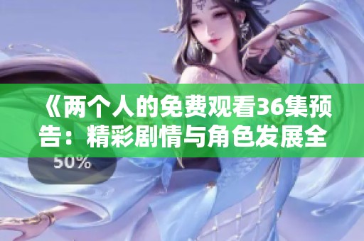 《两个人的免费观看36集预告：精彩剧情与角色发展全揭秘》