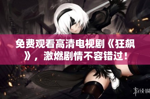 免费观看高清电视剧《狂飙》，激燃剧情不容错过！