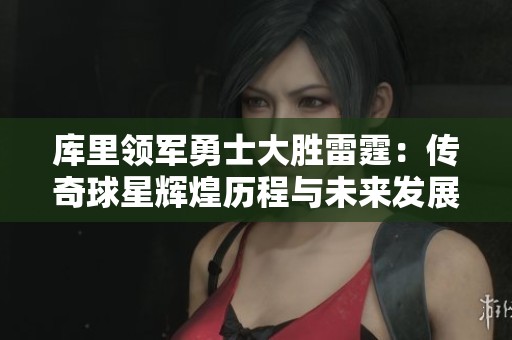 库里领军勇士大胜雷霆：传奇球星辉煌历程与未来发展前景展望