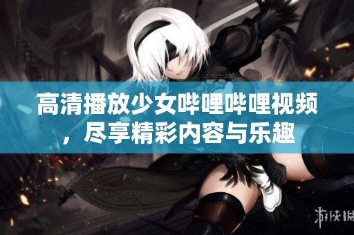 高清播放少女哔哩哔哩视频，尽享精彩内容与乐趣