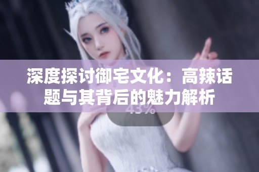 深度探讨御宅文化：高辣话题与其背后的魅力解析