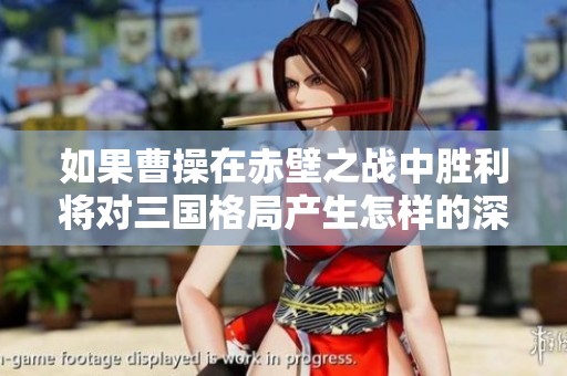 如果曹操在赤壁之战中胜利将对三国格局产生怎样的深远影响和历史转折