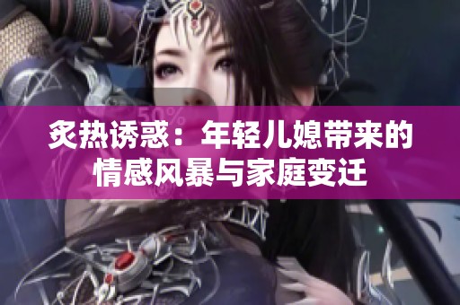 炙热诱惑：年轻儿媳带来的情感风暴与家庭变迁