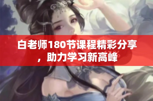 白老师180节课程精彩分享，助力学习新高峰