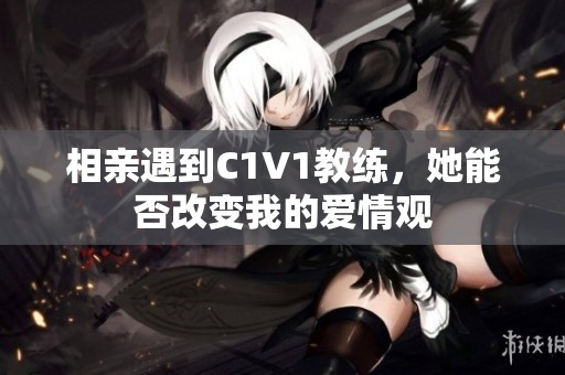 相亲遇到C1V1教练，她能否改变我的爱情观