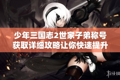 少年三国志2世家子弟称号获取详细攻略让你快速提升游戏技巧