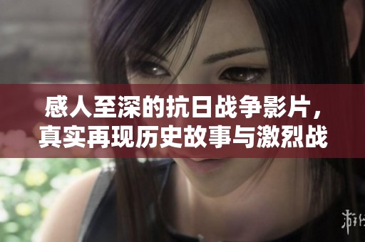 感人至深的抗日战争影片，真实再现历史故事与激烈战斗场面让人热泪盈眶