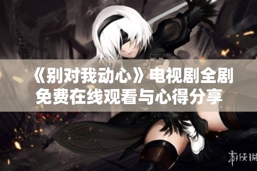 《别对我动心》电视剧全剧免费在线观看与心得分享