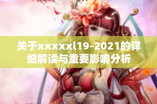 关于xxxxxl19-2021的详细解读与重要影响分析
