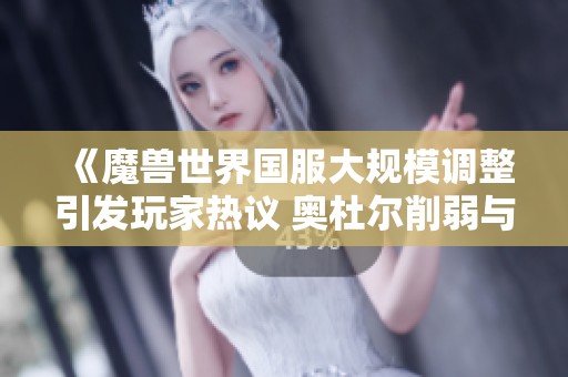 《魔兽世界国服大规模调整引发玩家热议 奥杜尔削弱与WCL禁用成为焦点》
