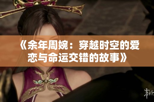 《余年周婉：穿越时空的爱恋与命运交错的故事》