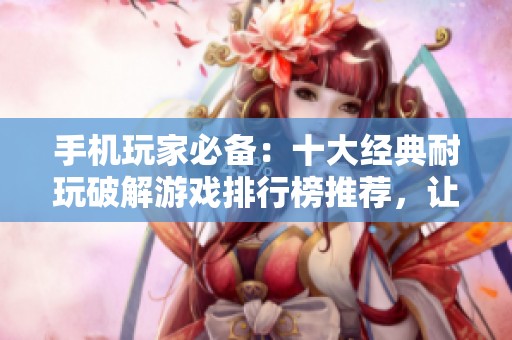 手机玩家必备：十大经典耐玩破解游戏排行榜推荐，让你畅享极致游戏体验