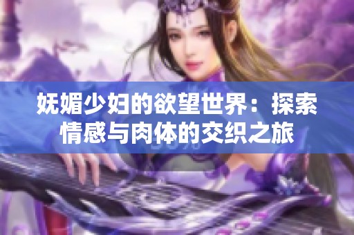 妩媚少妇的欲望世界：探索情感与肉体的交织之旅