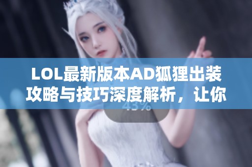 LOL最新版本AD狐狸出装攻略与技巧深度解析，让你轻松掌握实力提升之道