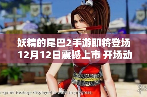 妖精的尾巴2手游即将登场 12月12日震撼上市 开场动画精彩展示引人期待