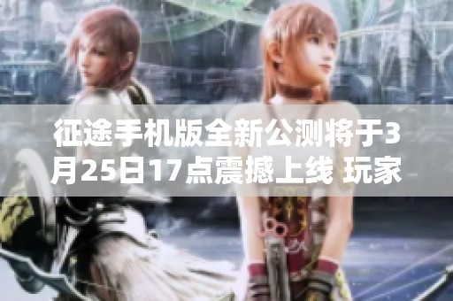 征途手机版全新公测将于3月25日17点震撼上线 玩家们万众期待的时刻终于到来