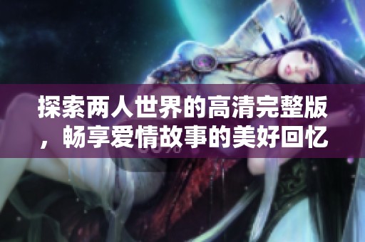 探索两人世界的高清完整版，畅享爱情故事的美好回忆