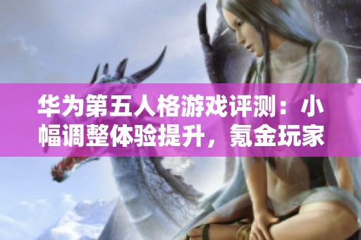 华为第五人格游戏评测：小幅调整体验提升，氪金玩家的优劣势分析