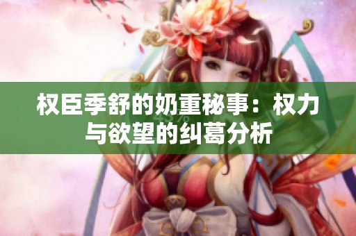权臣季舒的奶重秘事：权力与欲望的纠葛分析