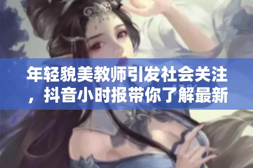 年轻貌美教师引发社会关注，抖音小时报带你了解最新动态与热议话题